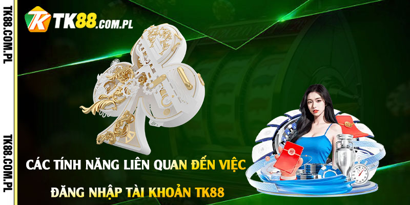 Các Tính Năng Liên Quan Đến Việc Đăng Nhập Tài Khoản Tk88