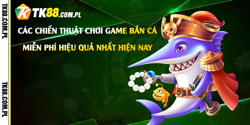 Game Bắn Cá Miễn Phí - Tải Link Chơi Bắn Cá Dễ Thắng 3 Các chiến thuật chơi game bắn cá miễn phí hiệu quả nhất hiện nay
