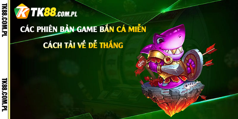 Game Bắn Cá Miễn Phí - Tải Link Chơi Bắn Cá Dễ Thắng 4 Các phiên bản game bắn cá miễn phí hot nhất hiện nay và cách tải về dễ thắng