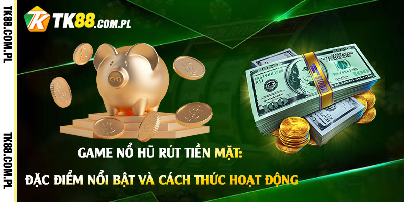Game Nổ Hũ Rút Tiền Mặt: Đặc điểm nổi bật và cách thức hoạt động