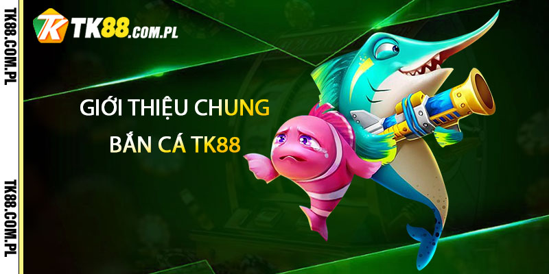 Bắn Cá TK88 – Kho Game Bắn Cá Nhận Thưởng 1 Giới thiệu chung về Bắn Cá TK88