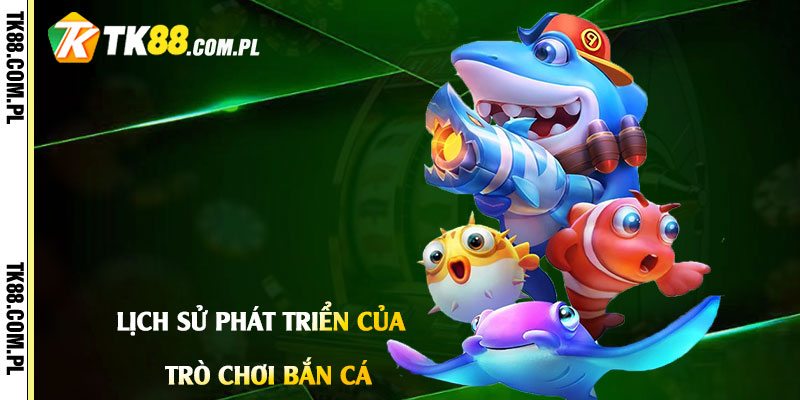Trò Chơi Bắn Cá - Game Bắn Cá Tổng Hợp Tại Tk88 2 Lịch Sử Phát Triển của Trò Chơi Bắn Cá