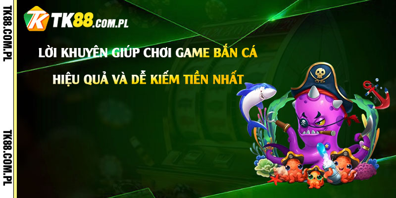 Game Bắn Cá Hay - Tải Game Bắn Cá Dễ Kiếm Tiền Nhất 4 Lời khuyên giúp chơi game bắn cá hiệu quả và dễ kiếm tiền nhất