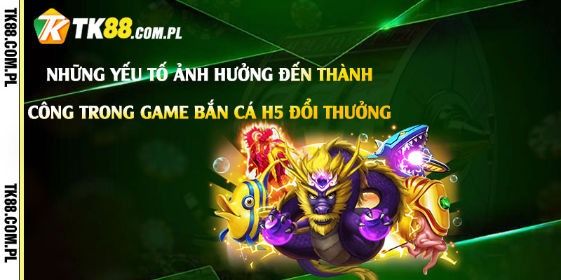 Bắn Cá H5 Đổi Thưởng - Game Bắn Cá H5 Đổi Tiền Thật 4 Những yếu tố ảnh hưởng đến thành công trong game Bắn Cá H5 Đổi Thưởng