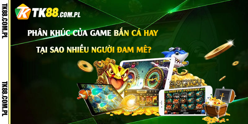 Game Bắn Cá Hay - Tải Game Bắn Cá Dễ Kiếm Tiền Nhất 2 Phân khúc của Game Bắn Cá Hay – Tại sao nhiều người đam mê?