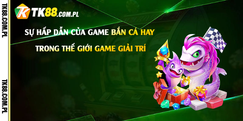 Game Bắn Cá Hay - Tải Game Bắn Cá Dễ Kiếm Tiền Nhất 3 Sự hấp dẫn của Game Bắn Cá Hay trong thế giới game giải trí