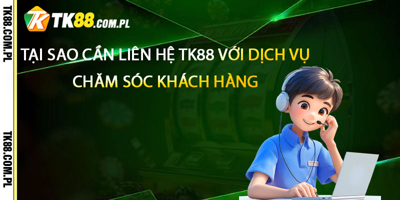 Liên Hệ TK88 – Cskh Tại Tk88 uy tín và nhanh chóng 1 Tại sao cần liên hệ tk88 với dịch vụ chăm sóc khách hàng
