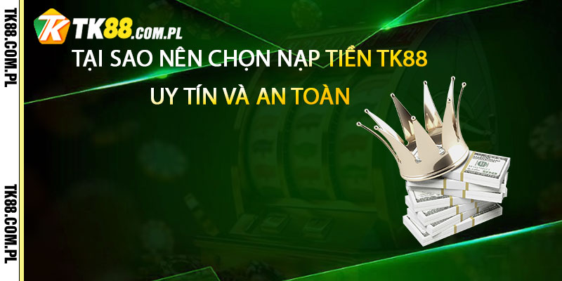 Tại sao nên chọn nạp tiền TK88 uy tín và an toàn
